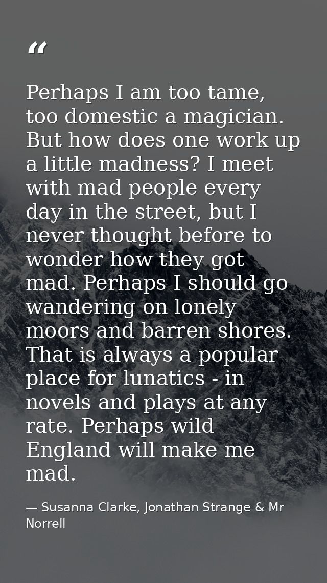Perhaps I am too tame, too domestic a magician. But how does one work up a little madness? I meet with mad people every  — Susanna Clarke, Jonathan Strange & Mr Norrell