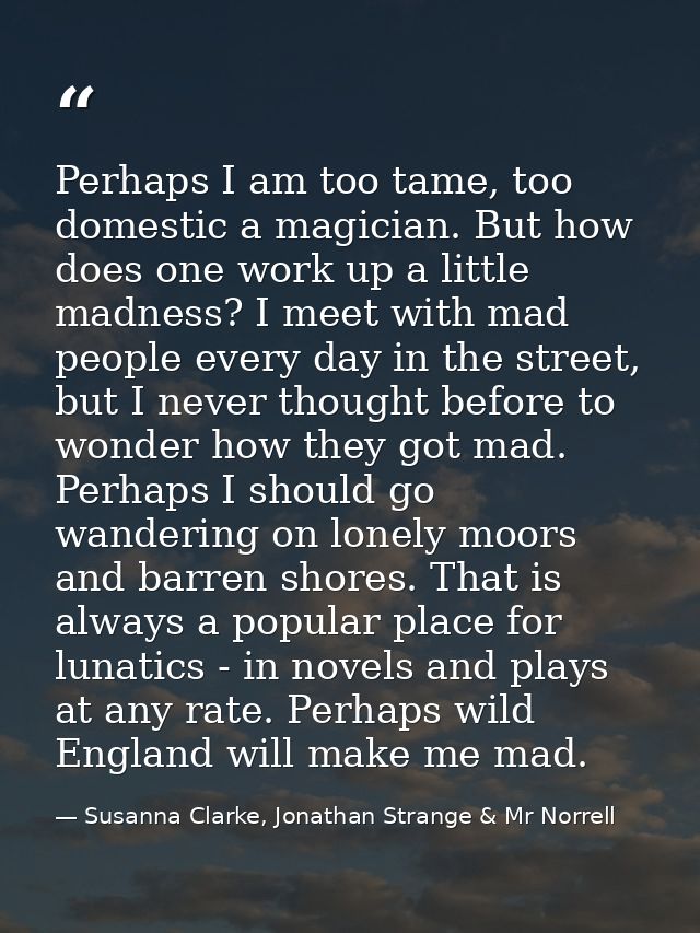 Perhaps I am too tame, too domestic a magician. But how does one work up a little madness? I meet with mad people every  — Susanna Clarke, Jonathan Strange & Mr Norrell