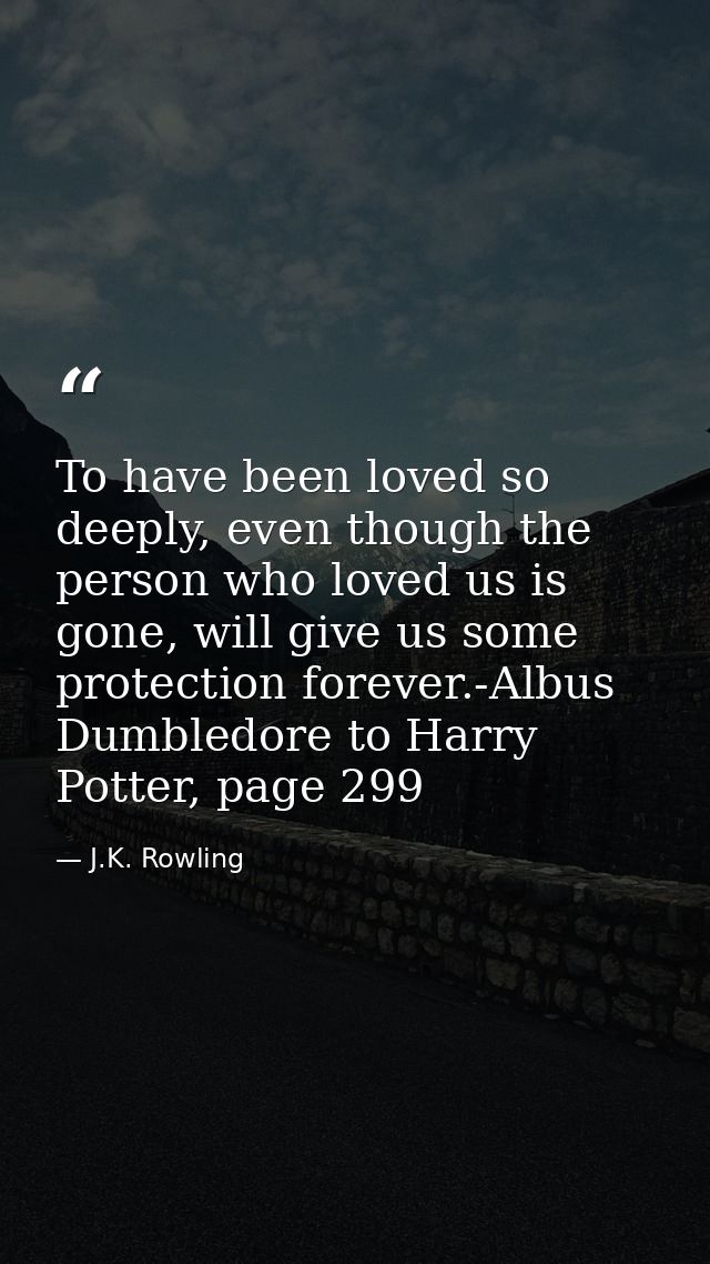 To have been loved so deeply, even though the person who loved us is gone, will give us some protection forever.-Albus D — J.K. Rowling