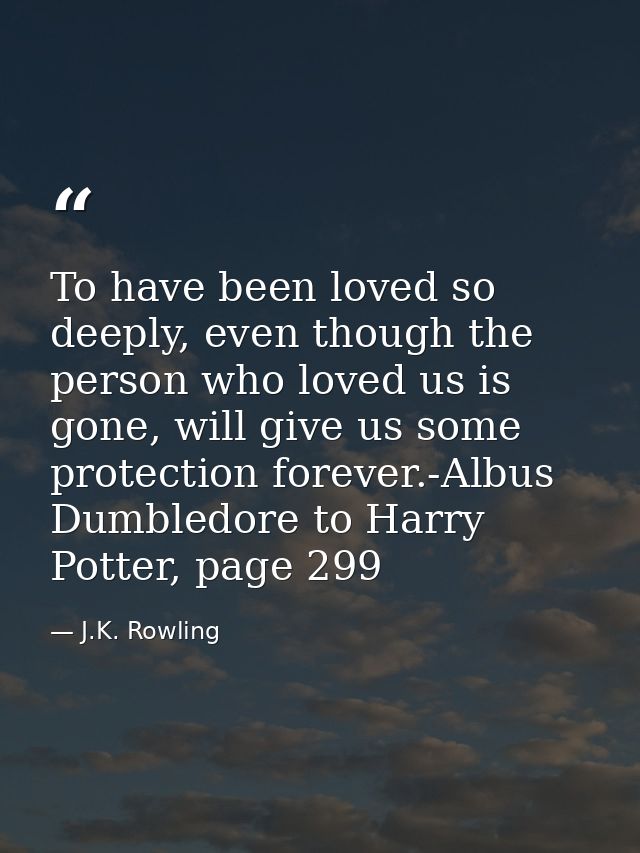 To have been loved so deeply, even though the person who loved us is gone, will give us some protection forever.-Albus D — J.K. Rowling