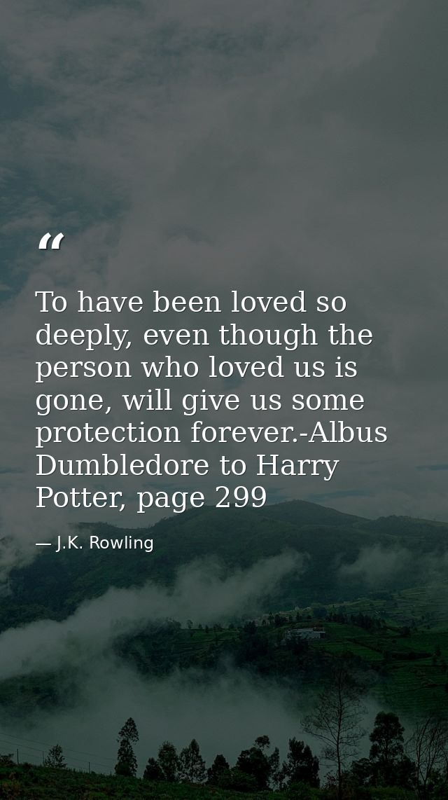 To have been loved so deeply, even though the person who loved us is gone, will give us some protection forever.-Albus D — J.K. Rowling