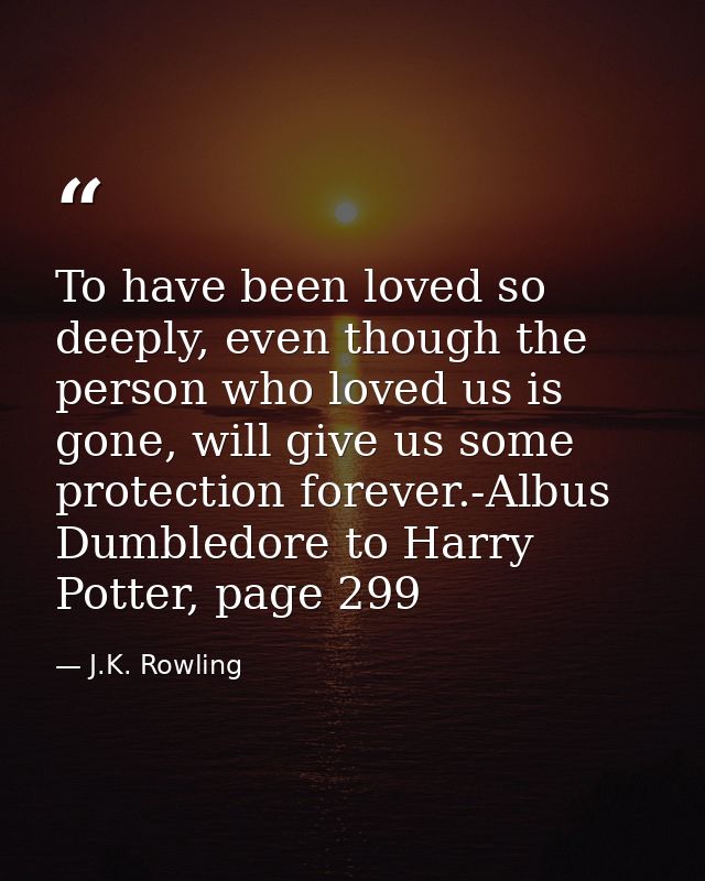 To have been loved so deeply, even though the person who loved us is gone, will give us some protection forever.-Albus D — J.K. Rowling