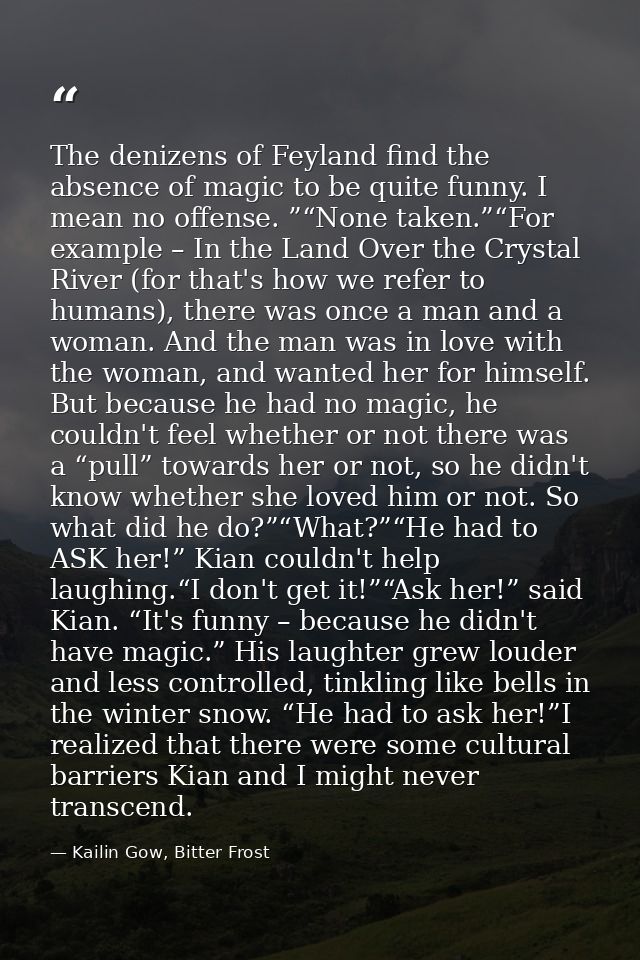 The denizens of Feyland find the absence of magic to be quite funny. I mean no offense. ”“None taken.”“For example – In  — Kailin Gow, Bitter Frost