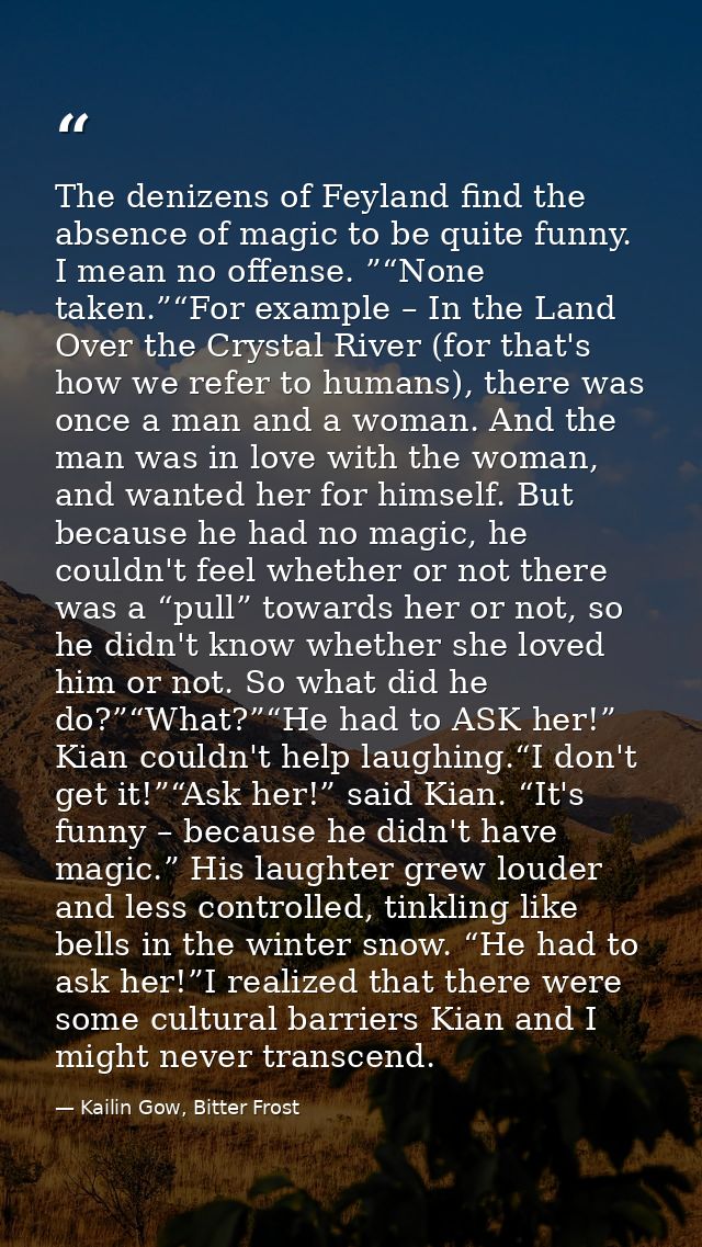 The denizens of Feyland find the absence of magic to be quite funny. I mean no offense. ”“None taken.”“For example – In  — Kailin Gow, Bitter Frost
