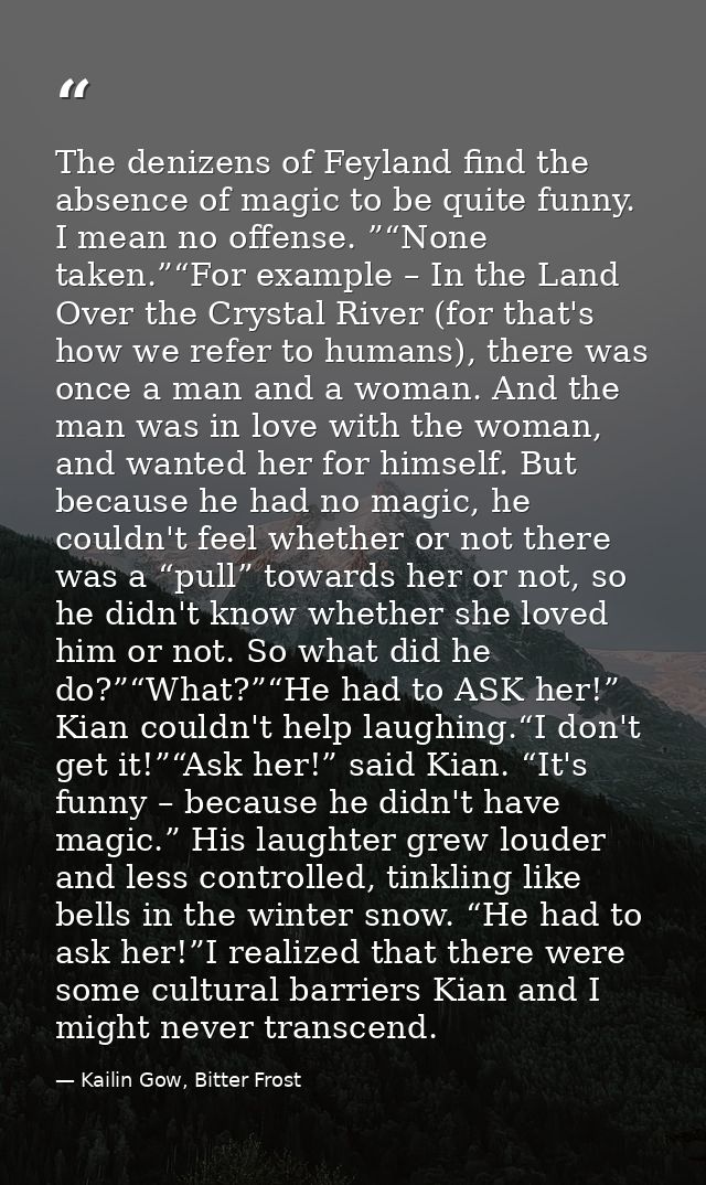 The denizens of Feyland find the absence of magic to be quite funny. I mean no offense. ”“None taken.”“For example – In  — Kailin Gow, Bitter Frost