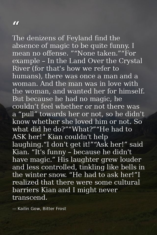The denizens of Feyland find the absence of magic to be quite funny. I mean no offense. ”“None taken.”“For example – In  — Kailin Gow, Bitter Frost