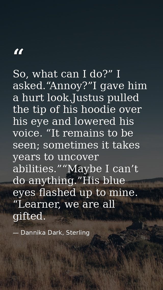 So, what can I do?” I asked.“Annoy?”I gave him a hurt look.Justus pulled the tip of his hoodie over his eye and lowered  — Dannika Dark, Sterling