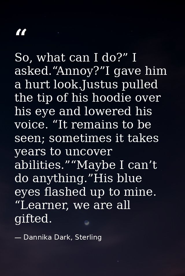 So, what can I do?” I asked.“Annoy?”I gave him a hurt look.Justus pulled the tip of his hoodie over his eye and lowered  — Dannika Dark, Sterling