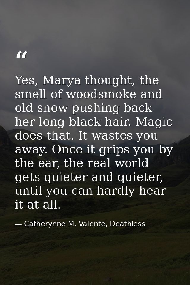 Yes, Marya thought, the smell of woodsmoke and old snow pushing back her long black hair. Magic does that. It wastes you — Catherynne M. Valente, Deathless