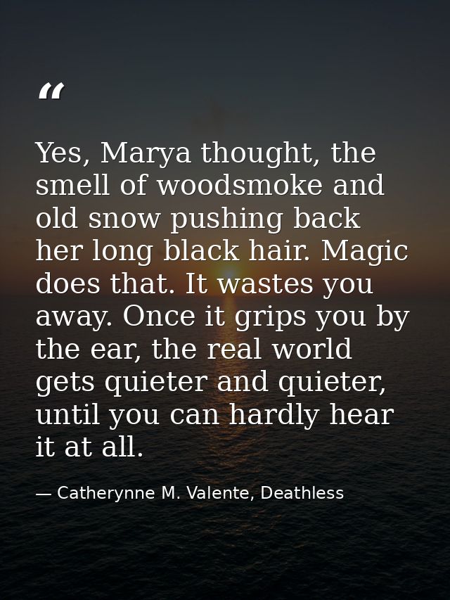 Yes, Marya thought, the smell of woodsmoke and old snow pushing back her long black hair. Magic does that. It wastes you — Catherynne M. Valente, Deathless