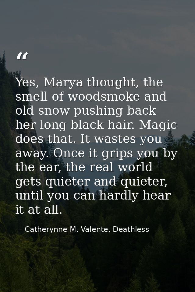 Yes, Marya thought, the smell of woodsmoke and old snow pushing back her long black hair. Magic does that. It wastes you — Catherynne M. Valente, Deathless