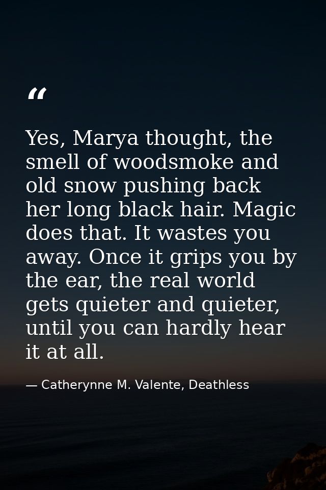 Yes, Marya thought, the smell of woodsmoke and old snow pushing back her long black hair. Magic does that. It wastes you — Catherynne M. Valente, Deathless