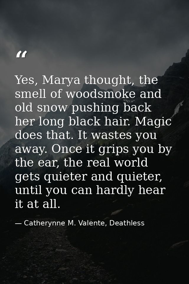 Yes, Marya thought, the smell of woodsmoke and old snow pushing back her long black hair. Magic does that. It wastes you — Catherynne M. Valente, Deathless
