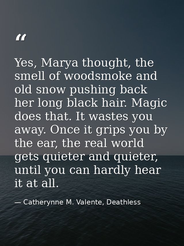 Yes, Marya thought, the smell of woodsmoke and old snow pushing back her long black hair. Magic does that. It wastes you — Catherynne M. Valente, Deathless