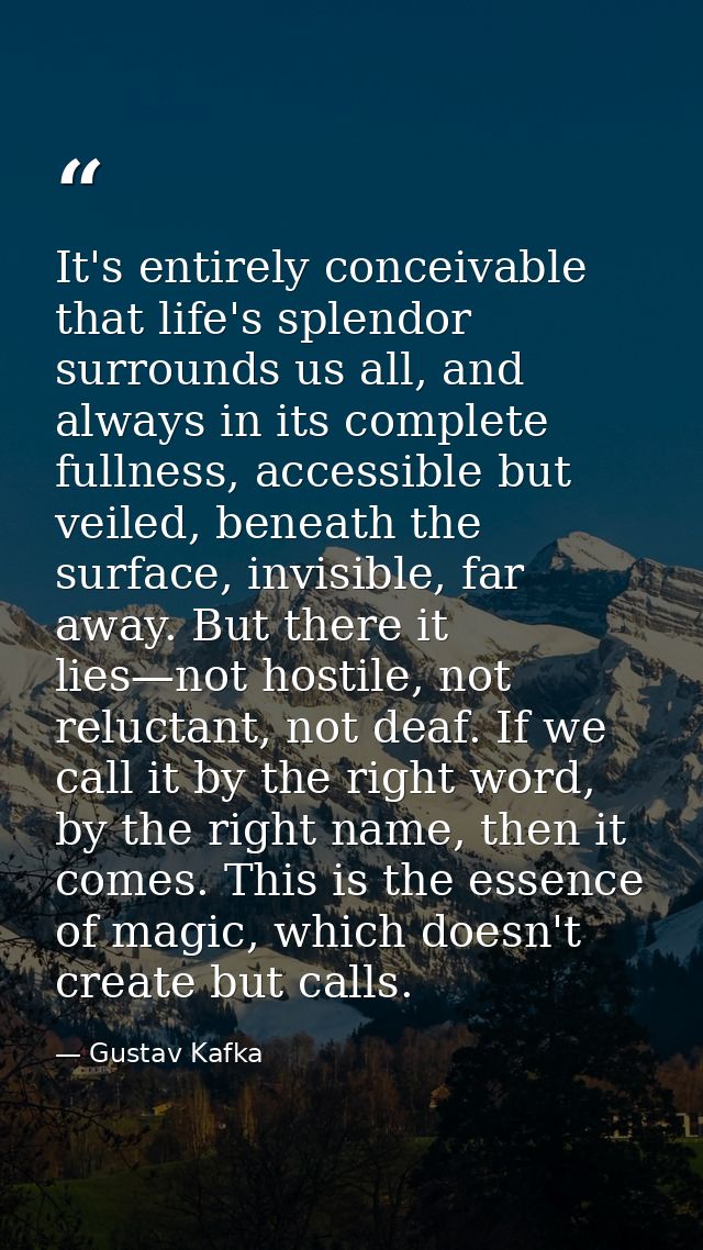 It's entirely conceivable that life's splendor surrounds us all, and always in its complete fullness, accessible but vei — Gustav Kafka