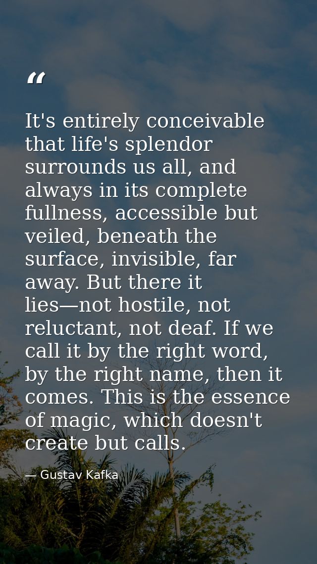 It's entirely conceivable that life's splendor surrounds us all, and always in its complete fullness, accessible but vei — Gustav Kafka
