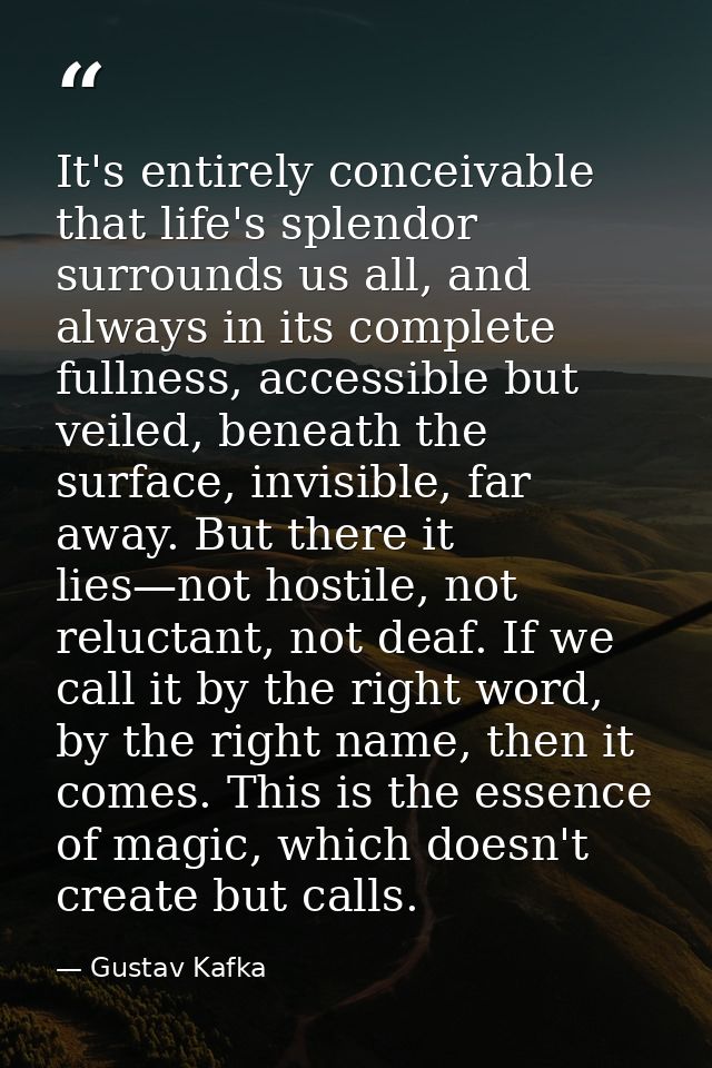 It's entirely conceivable that life's splendor surrounds us all, and always in its complete fullness, accessible but vei — Gustav Kafka
