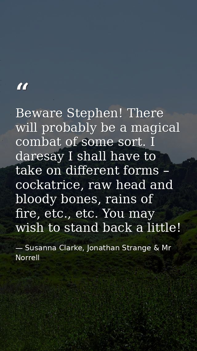 Beware Stephen! There will probably be a magical combat of some sort. I daresay I shall have to take on different forms  — Susanna Clarke, Jonathan Strange & Mr Norrell