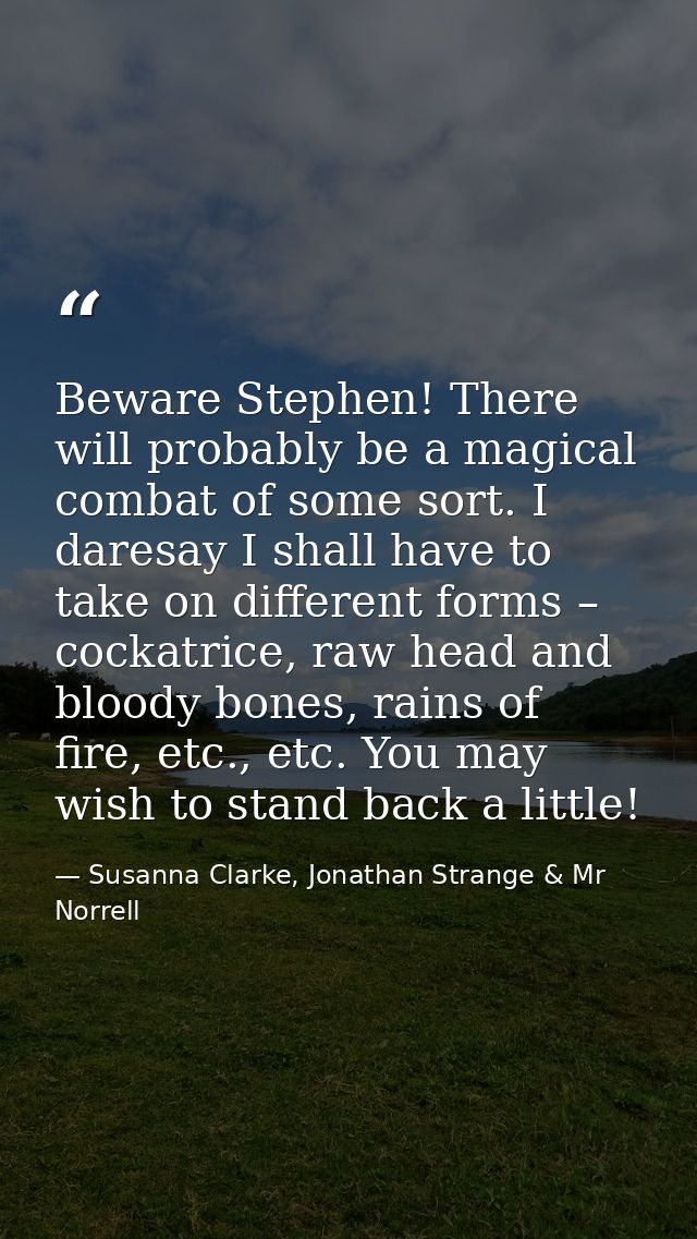 Beware Stephen! There will probably be a magical combat of some sort. I daresay I shall have to take on different forms  — Susanna Clarke, Jonathan Strange & Mr Norrell