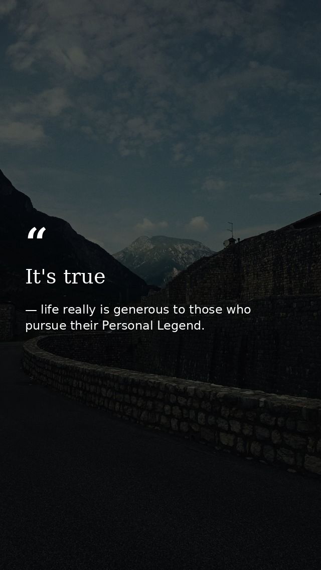 It's true — life really is generous to those who pursue their Personal Legend.