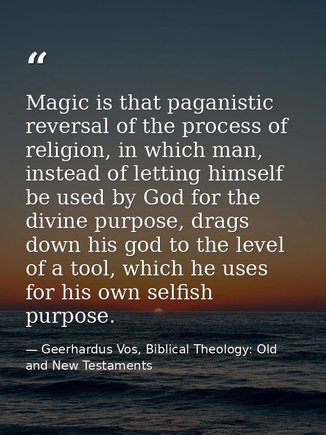 Magic is that paganistic reversal of the process of religion, in which man, instead of letting himself be used by God fo — Geerhardus Vos, Biblical Theology: Old and New Testaments