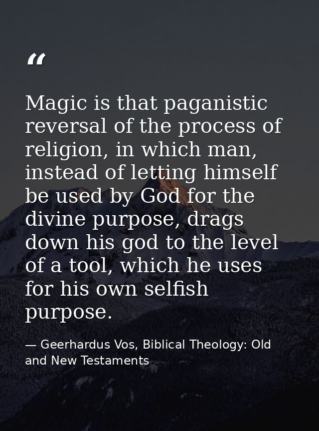 Magic is that paganistic reversal of the process of religion, in which man, instead of letting himself be used by God fo — Geerhardus Vos, Biblical Theology: Old and New Testaments