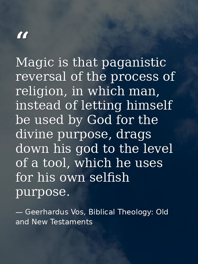 Magic is that paganistic reversal of the process of religion, in which man, instead of letting himself be used by God fo — Geerhardus Vos, Biblical Theology: Old and New Testaments