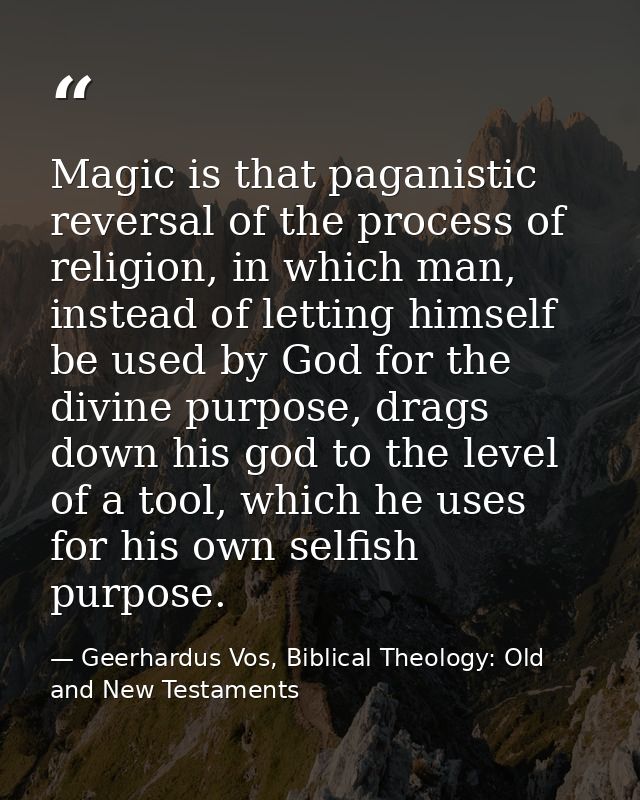 Magic is that paganistic reversal of the process of religion, in which man, instead of letting himself be used by God fo — Geerhardus Vos, Biblical Theology: Old and New Testaments