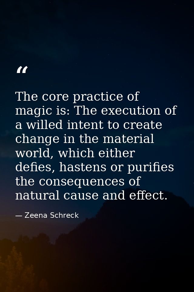 The core practice of magic is: The execution of a willed intent to create change in the material world, which either def — Zeena Schreck
