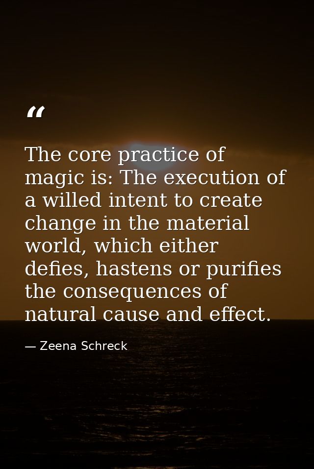 The core practice of magic is: The execution of a willed intent to create change in the material world, which either def — Zeena Schreck
