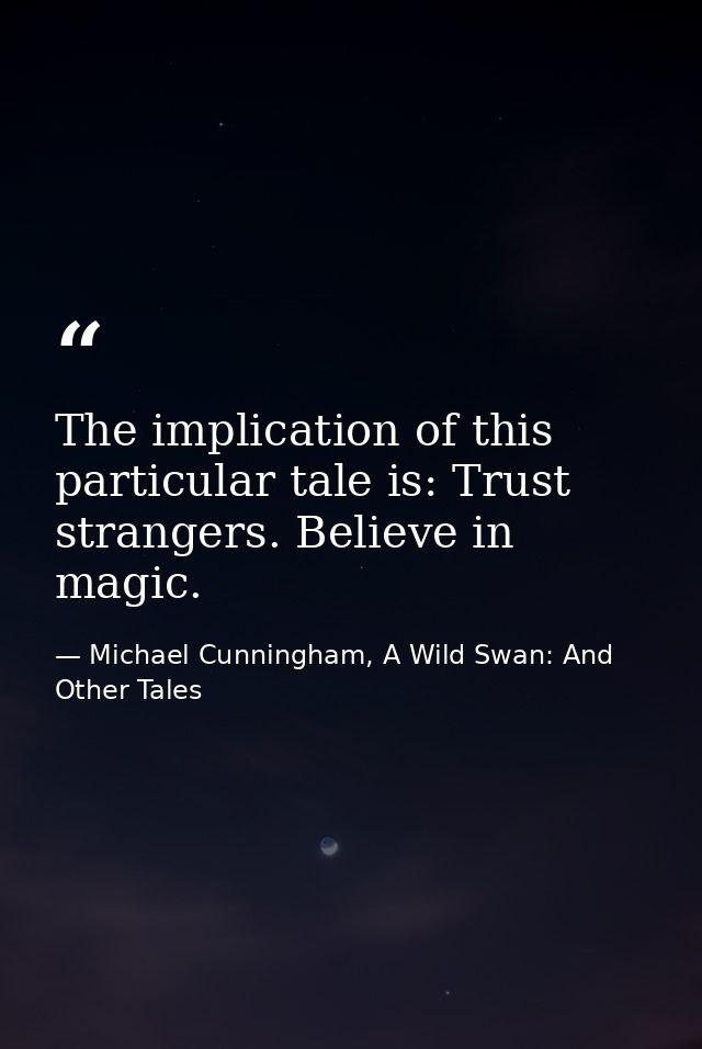 The implication of this particular tale is: Trust strangers. Believe in magic. — Michael Cunningham, A Wild Swan: And Other Tales