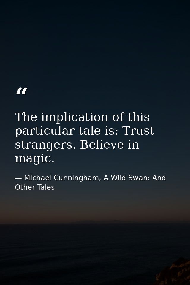 The implication of this particular tale is: Trust strangers. Believe in magic. — Michael Cunningham, A Wild Swan: And Other Tales