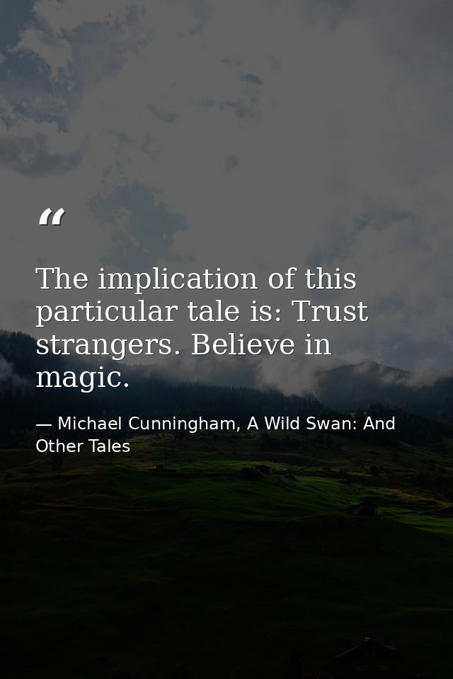 The implication of this particular tale is: Trust strangers. Believe in magic. — Michael Cunningham, A Wild Swan: And Other Tales