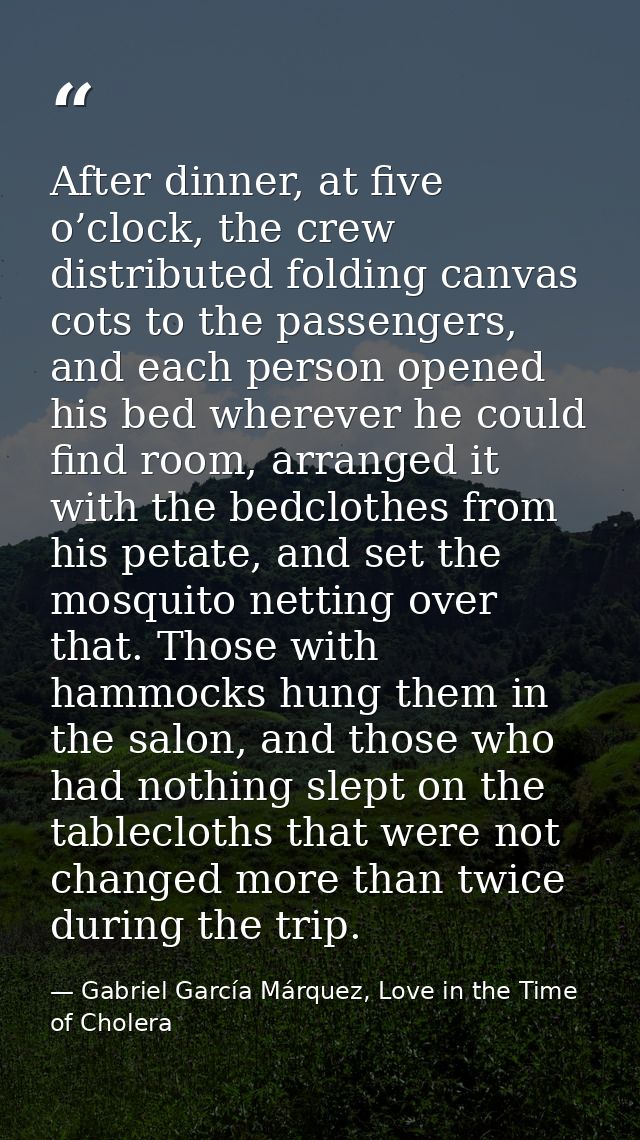 After dinner, at five o’clock, the crew distributed folding canvas cots to the passengers, and each person opened his be — Gabriel García Márquez, Love in the Time of Cholera