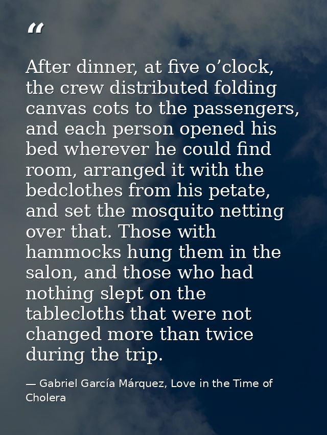 After dinner, at five o’clock, the crew distributed folding canvas cots to the passengers, and each person opened his be — Gabriel García Márquez, Love in the Time of Cholera