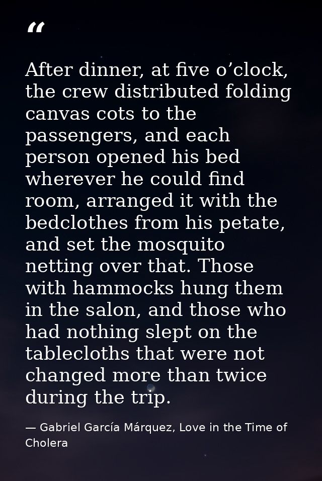 After dinner, at five o’clock, the crew distributed folding canvas cots to the passengers, and each person opened his be — Gabriel García Márquez, Love in the Time of Cholera