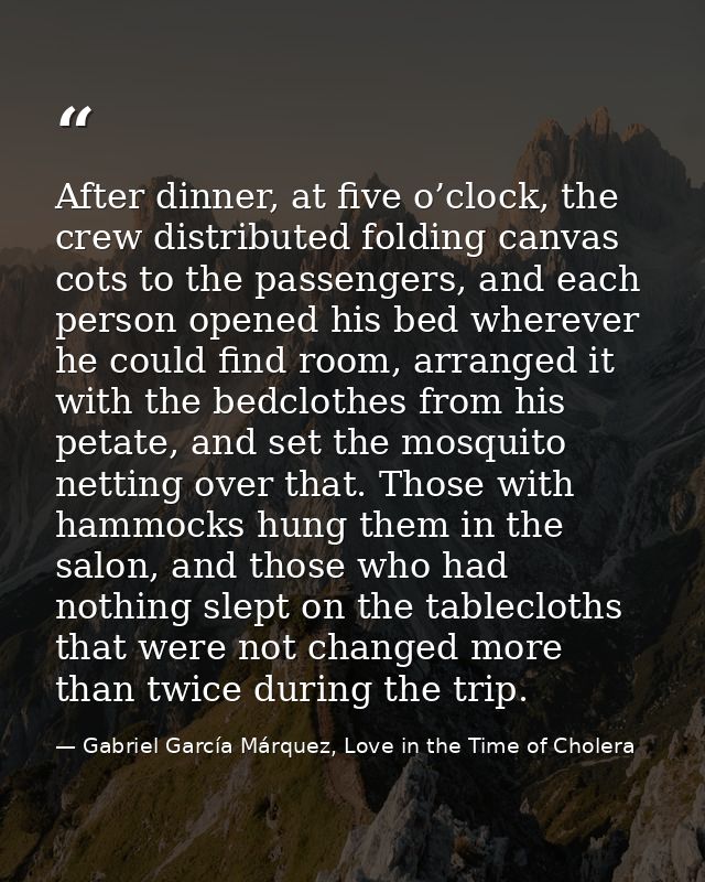 After dinner, at five o’clock, the crew distributed folding canvas cots to the passengers, and each person opened his be — Gabriel García Márquez, Love in the Time of Cholera
