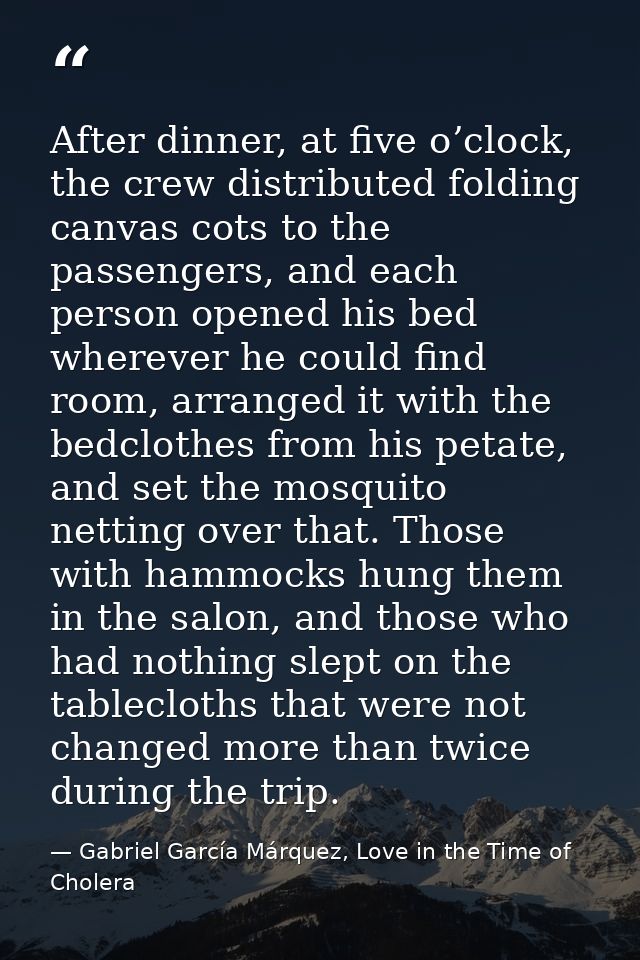 After dinner, at five o’clock, the crew distributed folding canvas cots to the passengers, and each person opened his be — Gabriel García Márquez, Love in the Time of Cholera