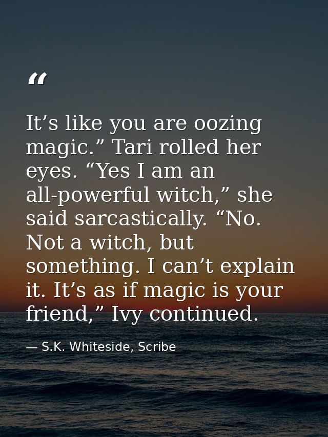 It’s like you are oozing magic.” Tari rolled her eyes. “Yes I am an all-powerful witch,” she said sarcastically. “No. No — S.K. Whiteside, Scribe