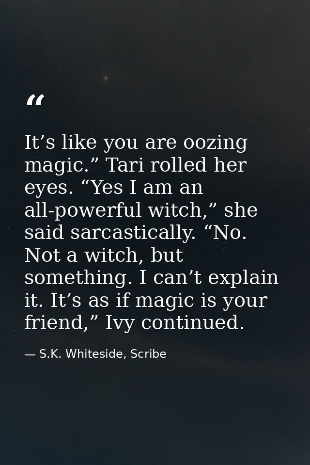 It’s like you are oozing magic.” Tari rolled her eyes. “Yes I am an all-powerful witch,” she said sarcastically. “No. No — S.K. Whiteside, Scribe