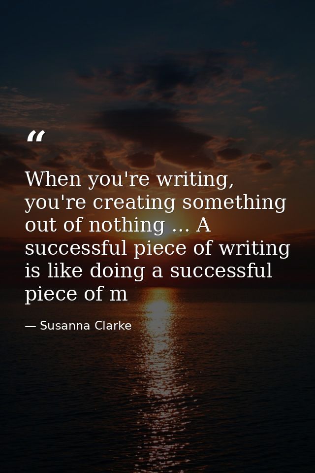 When you're writing, you're creating something out of nothing ... A successful piece of writing is like doing a successf — Susanna Clarke