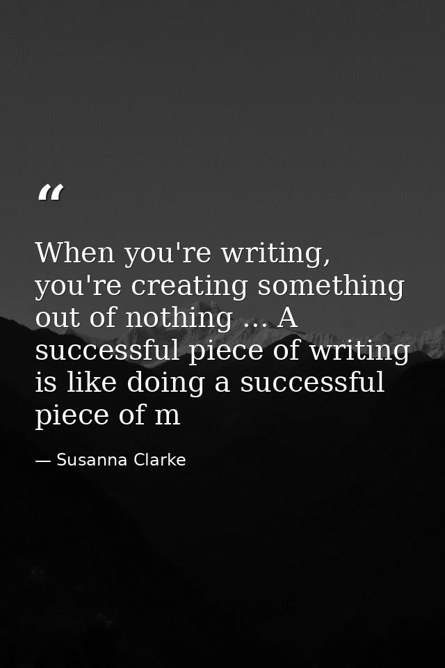 When you're writing, you're creating something out of nothing ... A successful piece of writing is like doing a successf — Susanna Clarke