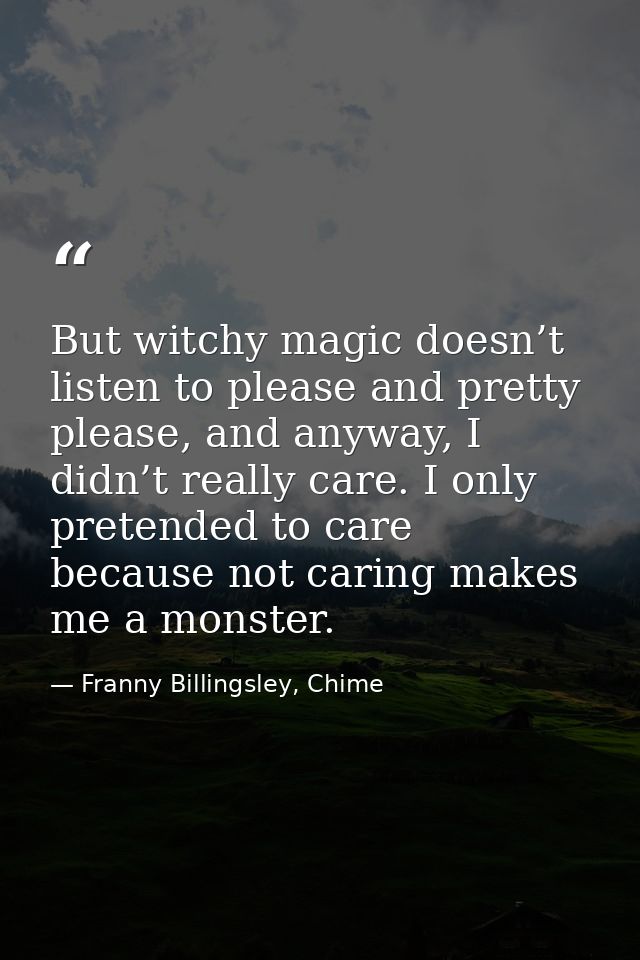 But witchy magic doesn’t listen to please and pretty please, and anyway, I didn’t really care. I only pretended to care  — Franny Billingsley, Chime