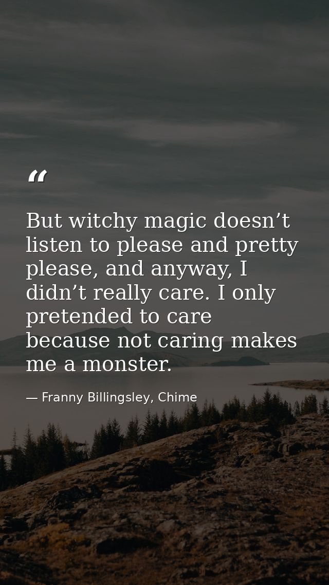 But witchy magic doesn’t listen to please and pretty please, and anyway, I didn’t really care. I only pretended to care  — Franny Billingsley, Chime