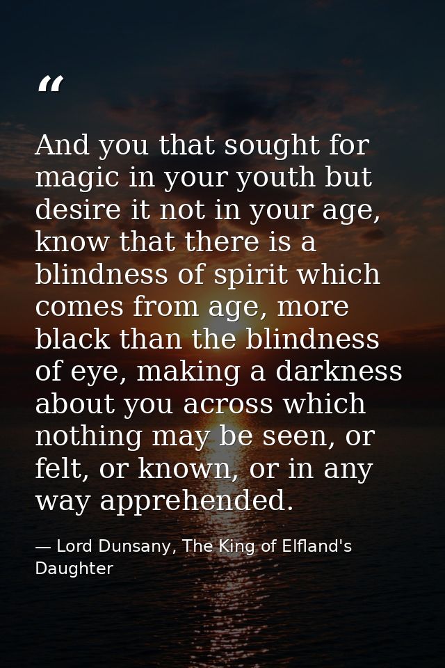 And you that sought for magic in your youth but desire it not in your age, know that there is a blindness of spirit whic — Lord Dunsany, The King of Elfland's Daughter