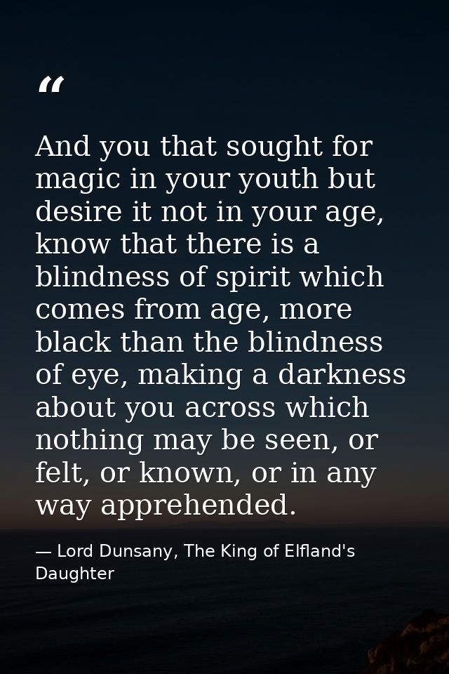 And you that sought for magic in your youth but desire it not in your age, know that there is a blindness of spirit whic — Lord Dunsany, The King of Elfland's Daughter
