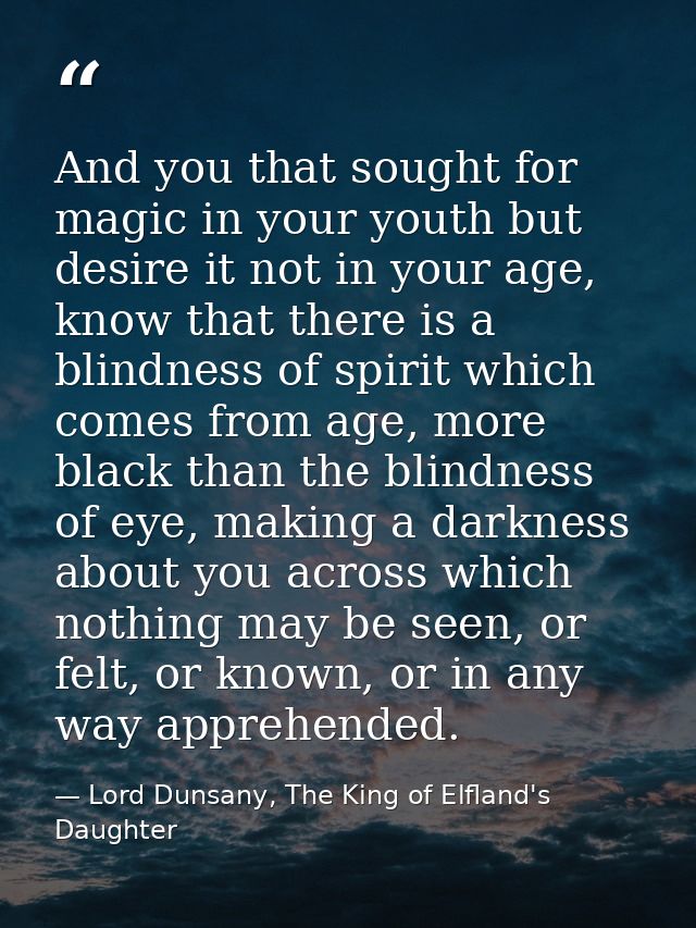 And you that sought for magic in your youth but desire it not in your age, know that there is a blindness of spirit whic — Lord Dunsany, The King of Elfland's Daughter