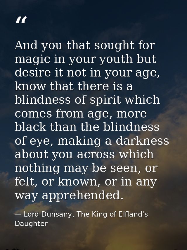 And you that sought for magic in your youth but desire it not in your age, know that there is a blindness of spirit whic — Lord Dunsany, The King of Elfland's Daughter