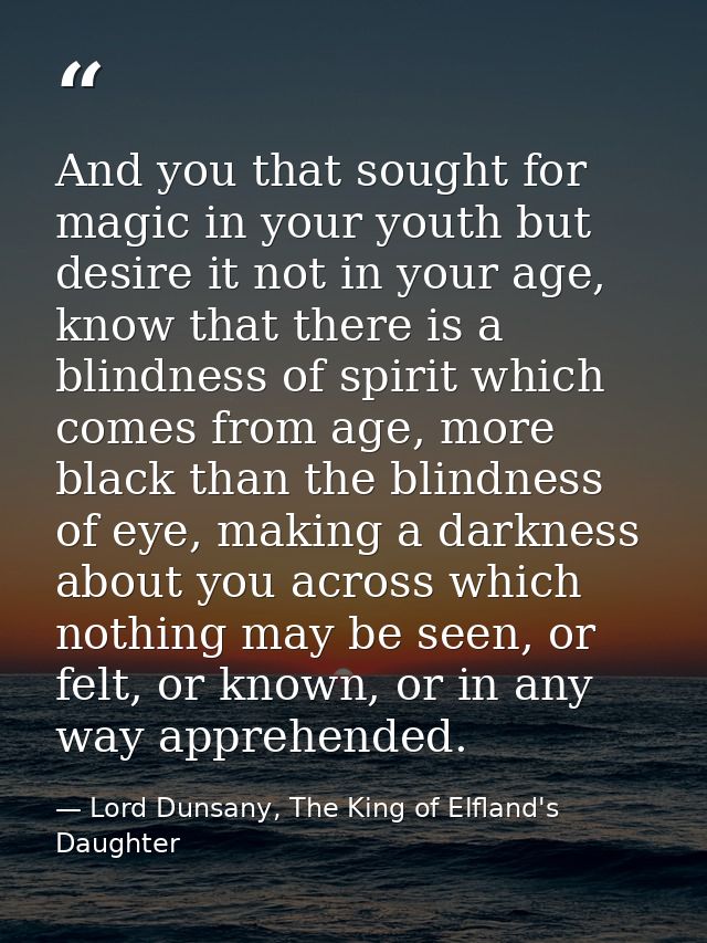And you that sought for magic in your youth but desire it not in your age, know that there is a blindness of spirit whic — Lord Dunsany, The King of Elfland's Daughter