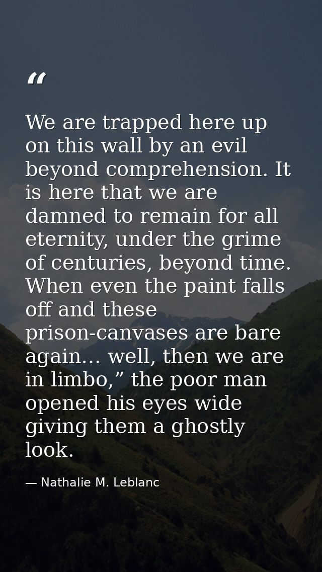 We are trapped here up on this wall by an evil beyond comprehension. It is here that we are damned to remain for all ete — Nathalie M. Leblanc